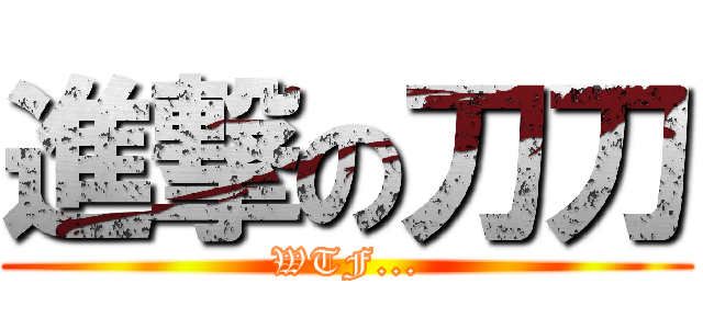 進撃の刀刀 (WTF...)