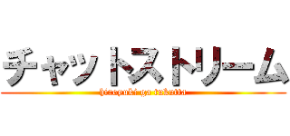 チャットストリーム (hiroyuki ga tukutta)