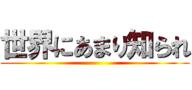 世界にあまり知られ ()