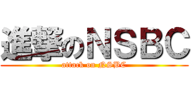 進撃のＮＳＢＣ (attack on NSBC)