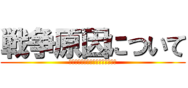 戦争原因について (ー戦争の記憶による憎しみの連鎖ー)