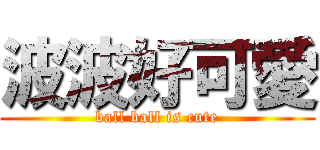 波波好可愛 (ball ball is cute)