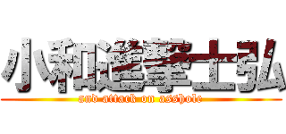 小和進撃士弘 (and attack on asshole)