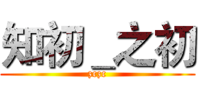 知初＿之初 (zczc)