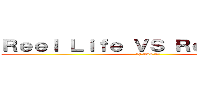 Ｒｅｅｌ Ｌｉｆｅ ＶＳ Ｒｅａｌ Ｌｉｆｅ ( by Sandra)