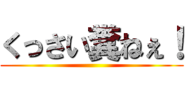 くっさい糞ねぇ！ ()