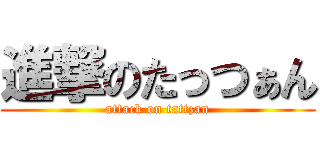 進撃のたっつぁん (attack on tattzan)