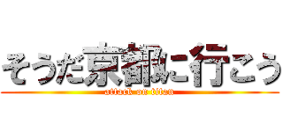 そうだ京都に行こう (attack on titan)