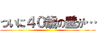 ついに４０歳の壁が… ()
