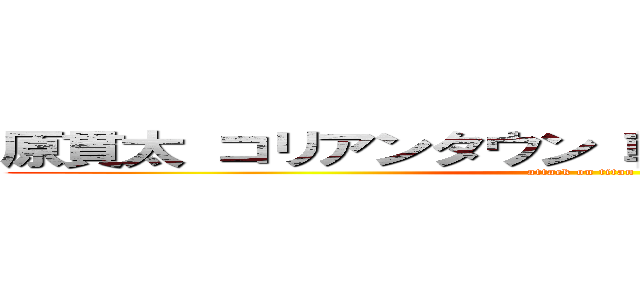 原貫太 コリアンタウン 朝鮮部落 同和差別  (attack on titan)