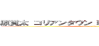 原貫太 コリアンタウン 朝鮮部落 同和差別  (attack on titan)