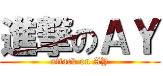 進撃のＡＹ (attack on AY)
