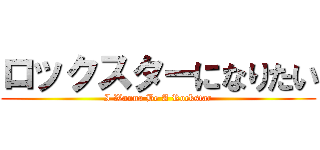 ロックスターになりたい (I Wanna Be A Rockstar)