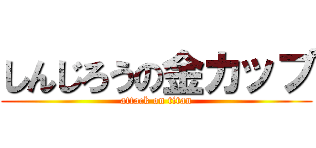 しんじろうの金カップ (attack on titan)