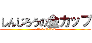 しんじろうの金カップ (attack on titan)