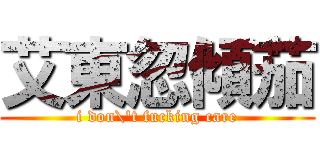艾東忽傾茄 (i don\'t fucking care)
