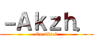 －Ａｋｚｈ． (On tiktok)