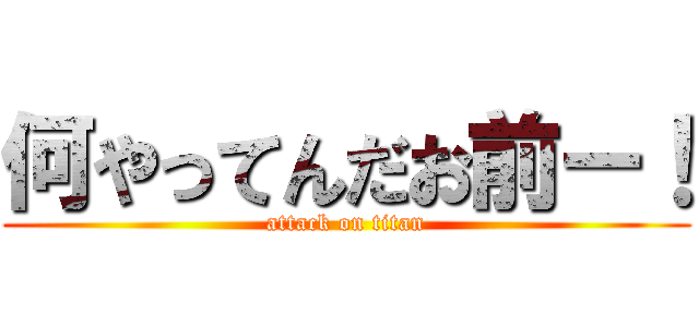 何やってんだお前ー！ (attack on titan)