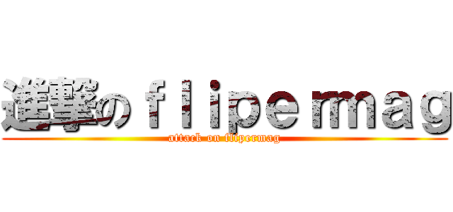 進撃のｆｌｉｐｅｒｍａｇ (attack on flipermag)