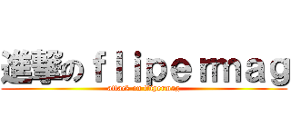 進撃のｆｌｉｐｅｒｍａｇ (attack on flipermag)
