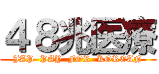 ４８兆医療 (JAP  PAY  FOR  KOREAN)