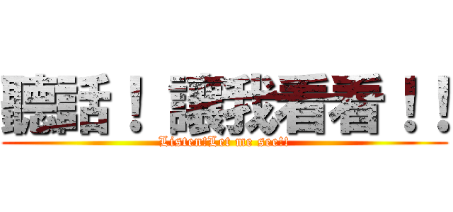 聽話！ 讓我看看！！ (Listen!Let me see!!)