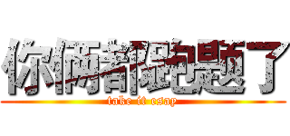 你俩都跑题了 (take it esay)