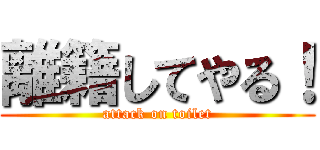 離籍してやる！ (attack on toilet)