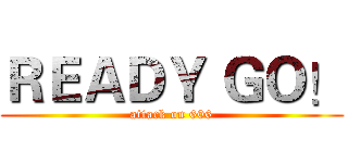 ＲＥＡＤＹ ＧＯ！ (attack on 606)
