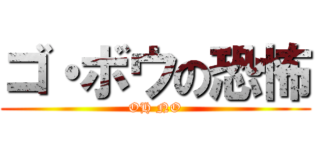 ゴ・ボウの恐怖 (OH NO)