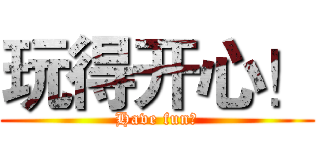 玩得开心！ (Have fun！)