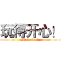玩得开心！ (Have fun！)