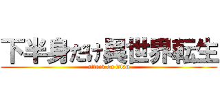 下半身だけ異世界転生 (attack on titan)