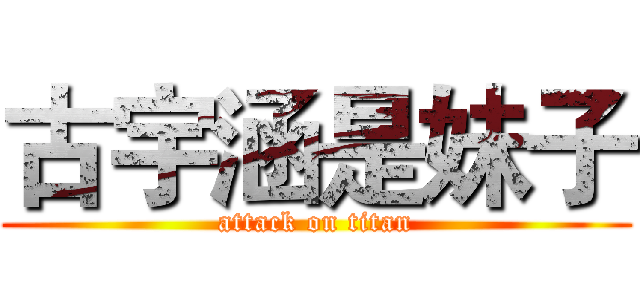 古宇涵是妹子 (attack on titan)