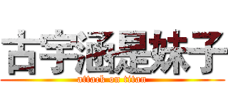 古宇涵是妹子 (attack on titan)