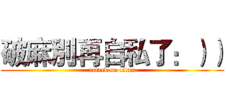 破麻別再自私了：）） (attack on titan)