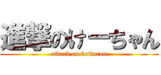 進撃のけーちゃん (attack on keitarou)