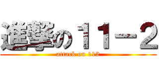進撃の１１－２ (attack on 112)