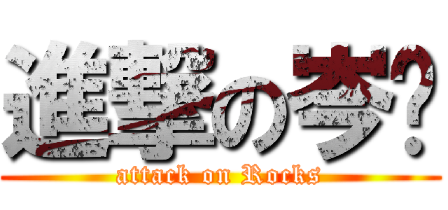 進撃の岑糭 (attack on Rocks)
