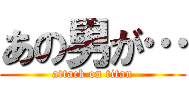 あの男が… (attack on titan)