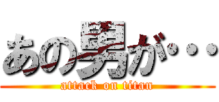 あの男が… (attack on titan)