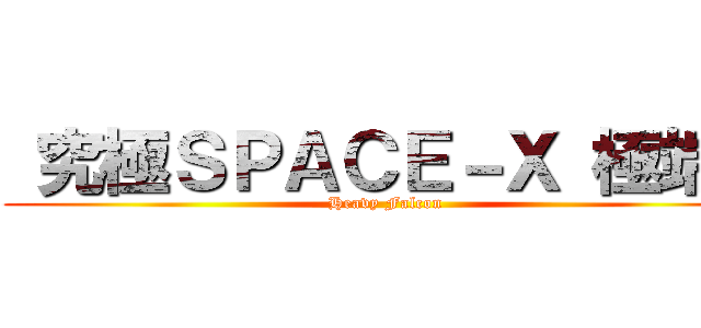  究極ＳＰＡＣＥ－Ｘ 極端な (Heavy Falcon)
