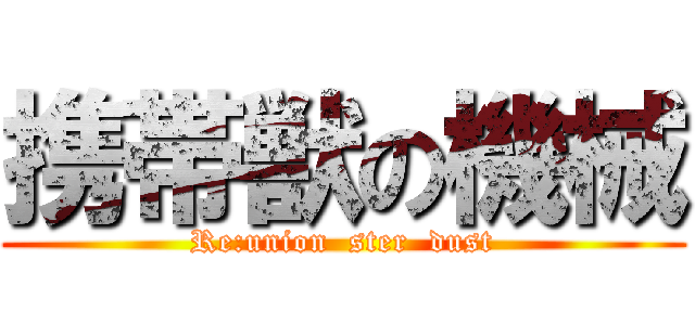 携帯獣の機械 (Re:union  ster  dust)
