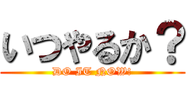 いつやるか？ (DO IT NOW!)