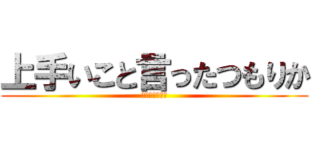 上手いこと言ったつもりか (全然おもろない)