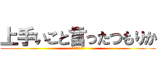 上手いこと言ったつもりか (全然おもろない)