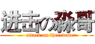 进击の淼哥 (     attack on threewater)