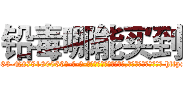 铅毒哪能买到 (铅毒哪能买到【电-186x2687x6963-Q278180069元-吉-药-业】我们做的是长期生意,靠的是老客户长期支持 http://sngk.net/ioVlEW
)