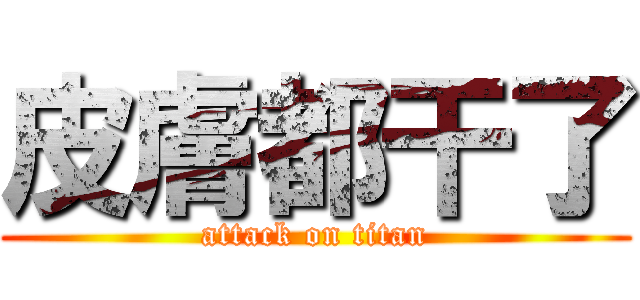 皮膚都干了 (attack on titan)