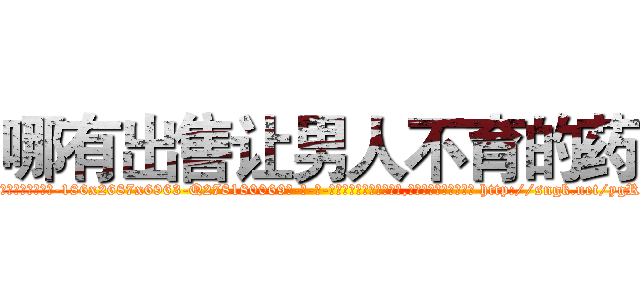 哪有出售让男人不育的药 (哪有出售让男人不育的药【电-186x2687x6963-Q278180069元-吉-药-业】我们做的是长期生意,靠的是老客户长期支持 http://sngk.net/ygRv87
)